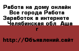 Работа на дому-онлайн - Все города Работа » Заработок в интернете   . Челябинская обл.,Аша г.